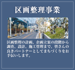 区画整理事業 区画整理の計画、企画立案の段階から調査、設計、施工管理まで、皆さんの良きパートナーとしてまちづくりをお手伝いします。